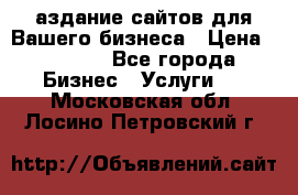 Cаздание сайтов для Вашего бизнеса › Цена ­ 5 000 - Все города Бизнес » Услуги   . Московская обл.,Лосино-Петровский г.